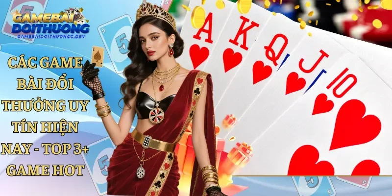 Các Game Bài Đổi Thưởng Uy Tín Hiện Nay - Top 3+ Game Hot