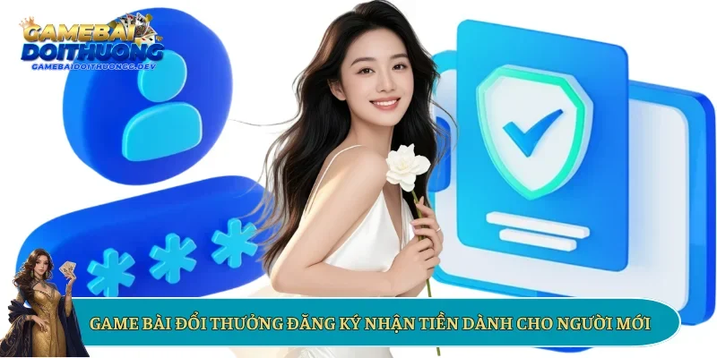Game bài đổi thưởng đăng ký nhận tiền dành cho người mới