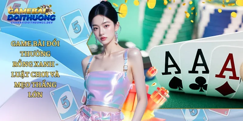 Game Bài Đổi Thưởng Rồng Xanh - Luật Chơi Và Mẹo Thắng Lớn