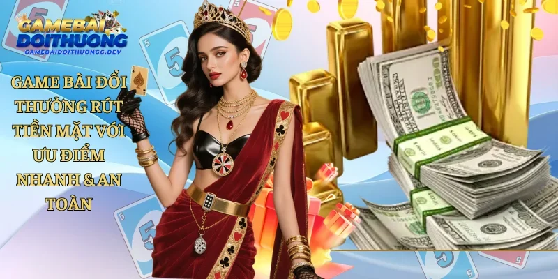 Game Bài Đổi Thưởng Rút Tiền Mặt Với Ưu Điểm Nhanh & An Toàn