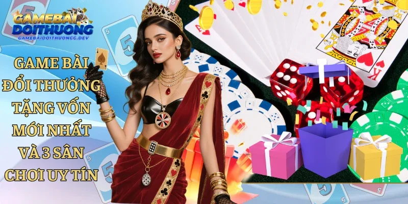 Game Bài Đổi Thưởng Tặng Vốn Mới Nhất Và 3 Sân Chơi Uy Tín