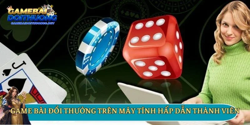 Game bài đổi thưởng trên máy tính hấp dẫn thành viên