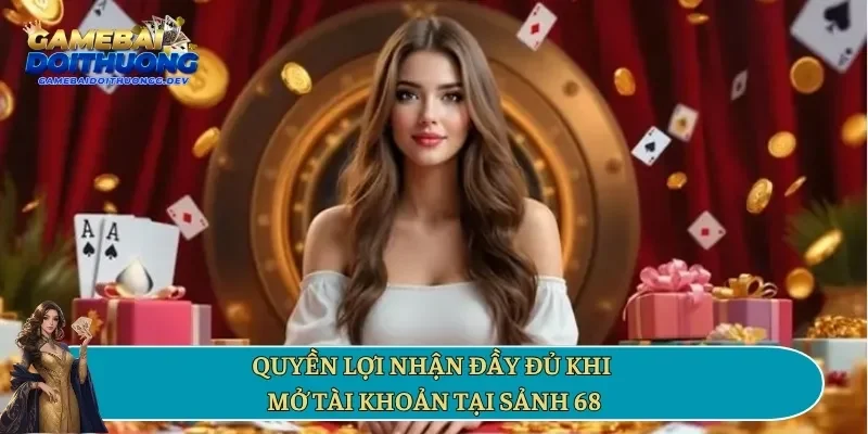 Quyền lợi nhận đầy đủ khi mở tài khoản tại sảnh 68