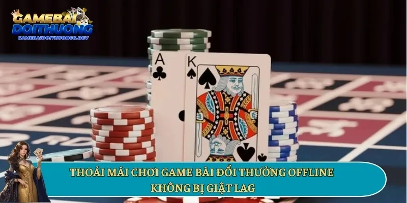 Thoải mái chơi game bài đổi thưởng offline không bị giật lag