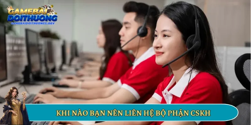 Khi nào bạn nên liên hệ bộ phận CSKH