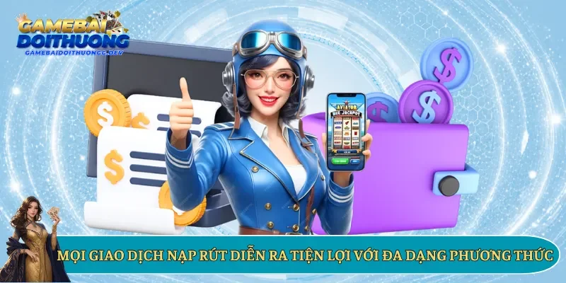 Mọi giao dịch nạp rút diễn ra tiện lợi với đa dạng phương thức
